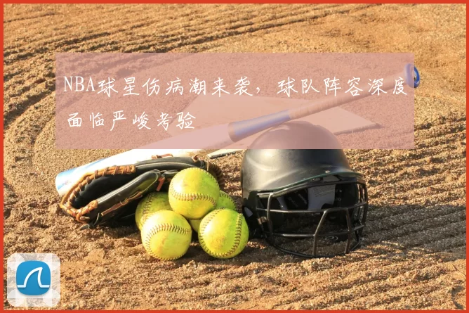 NBA球星伤病潮来袭，球队阵容深度面临严峻考验