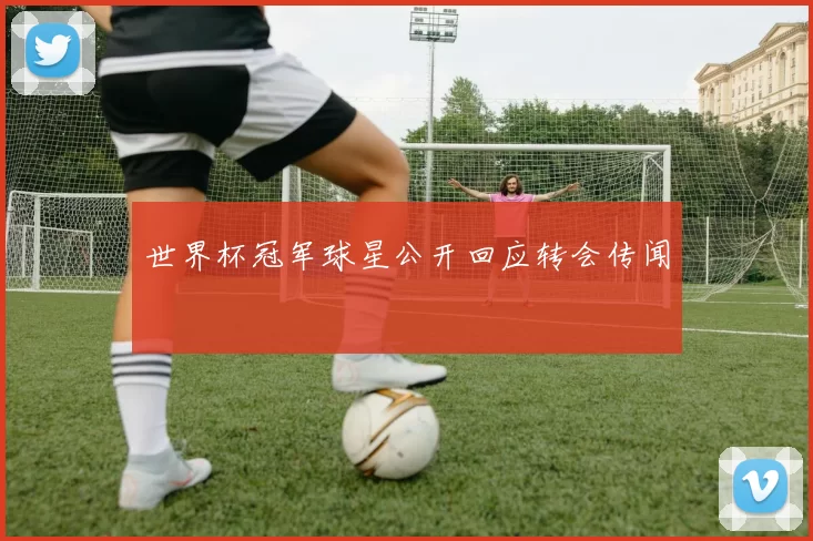 世界杯冠军球星公开回应转会传闻