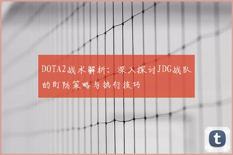 DOTA2战术解析：深入探讨JDG战队的盯防策略与执行技巧
