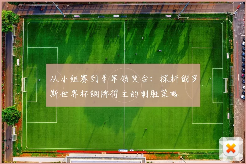 从小组赛到季军领奖台：探析俄罗斯世界杯铜牌得主的制胜策略