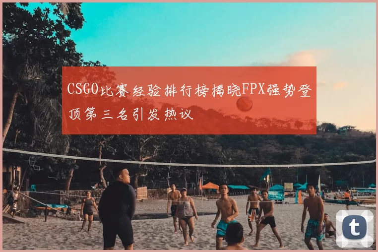 CSGO比赛经验排行榜揭晓FPX强势登顶第三名引发热议