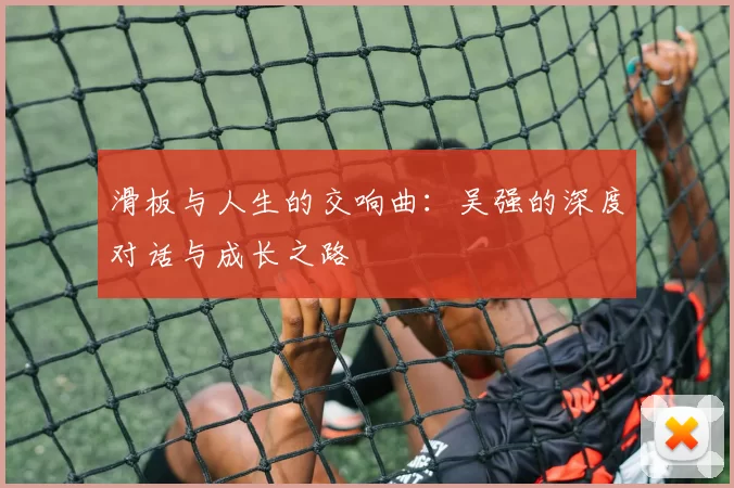 滑板与人生的交响曲：吴强的深度对话与成长之路