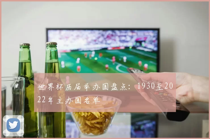 世界杯历届举办国盘点：1930至2022年主办国名单