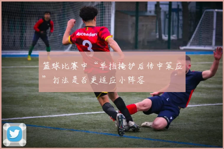 篮球比赛中“单挡掩护后传中策应”打法是否更适应小阵容