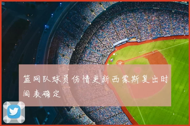 篮网队球员伤情更新西蒙斯复出时间表确定