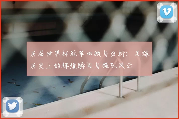 历届世界杯冠军回顾与分析：足球历史上的辉煌瞬间与强队风云