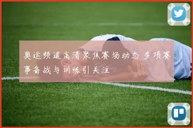 奥运频道高清聚焦赛场动态 多项赛事备战与训练引关注