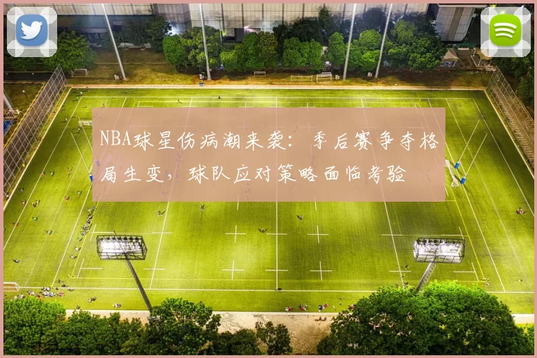 NBA球星伤病潮来袭：季后赛争夺格局生变，球队应对策略面临考验