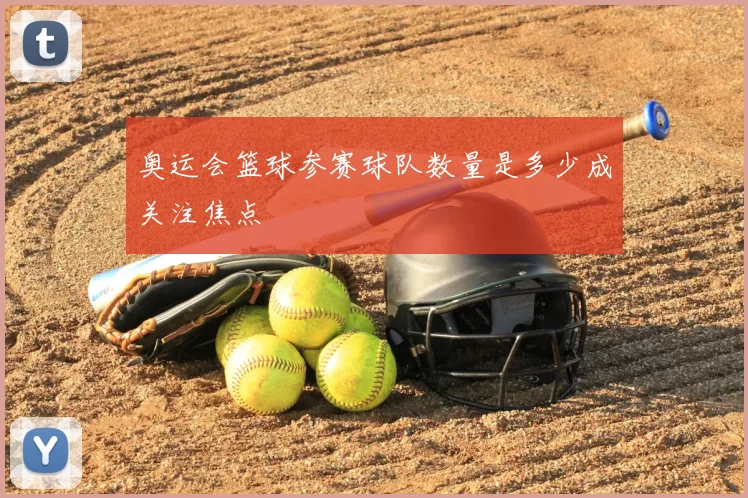奥运会篮球参赛球队数量是多少成关注焦点