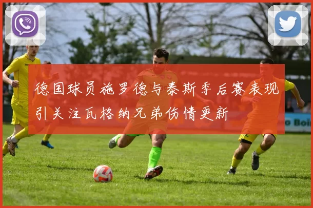 德国球员施罗德与泰斯季后赛表现引关注瓦格纳兄弟伤情更新