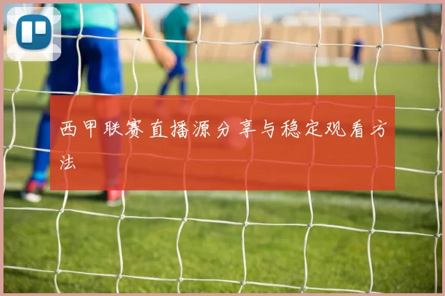 西甲联赛直播源分享与稳定观看方法