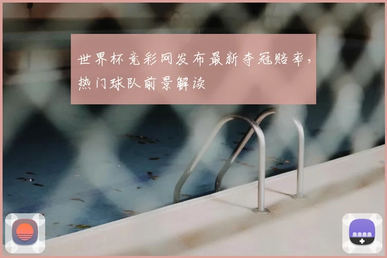 世界杯竞彩网发布最新夺冠赔率，热门球队前景解读