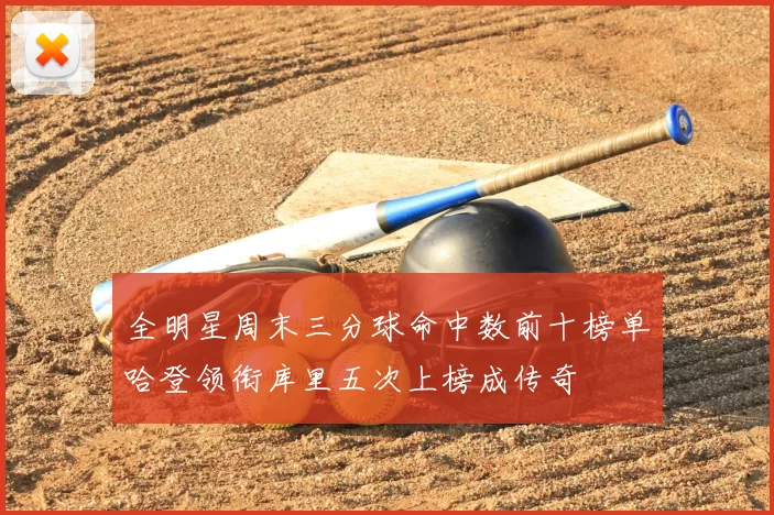 全明星周末三分球命中数前十榜单哈登领衔库里五次上榜成传奇