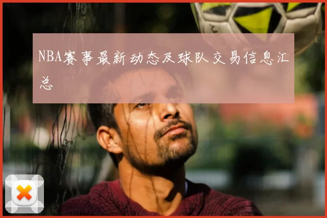 NBA赛事最新动态及球队交易信息汇总