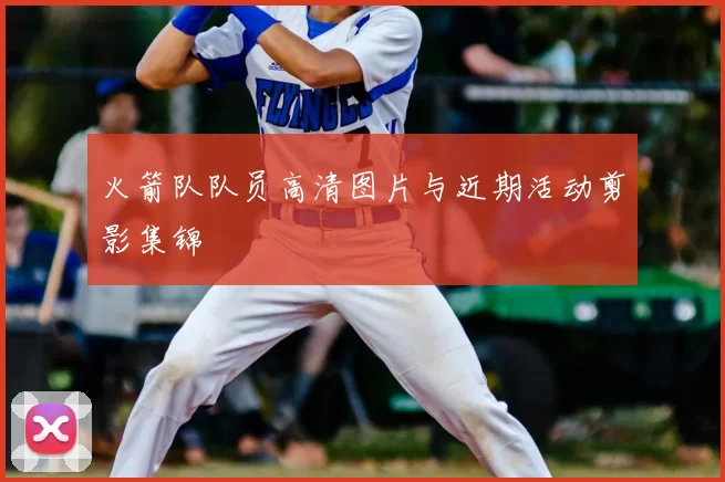 火箭队队员高清图片与近期活动剪影集锦