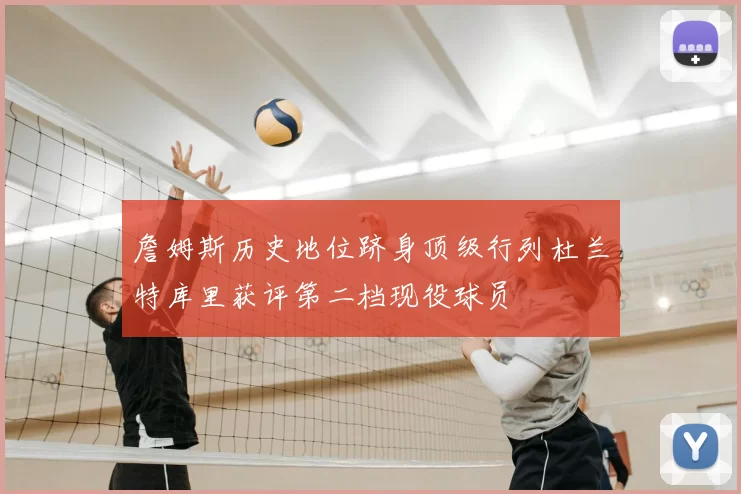 詹姆斯历史地位跻身顶级行列杜兰特库里获评第二档现役球员