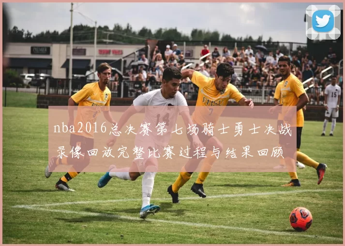 nba2016总决赛第七场骑士勇士决战录像回放完整比赛过程与结果回顾