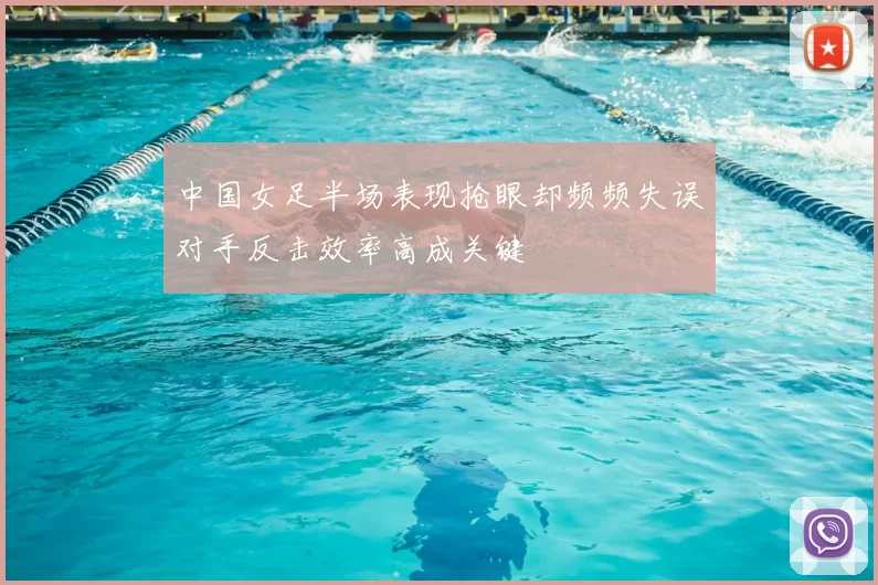 中国女足半场表现抢眼却频频失误对手反击效率高成关键