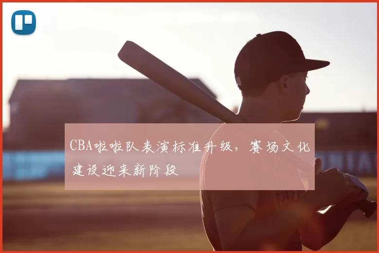 CBA啦啦队表演标准升级，赛场文化建设迎来新阶段