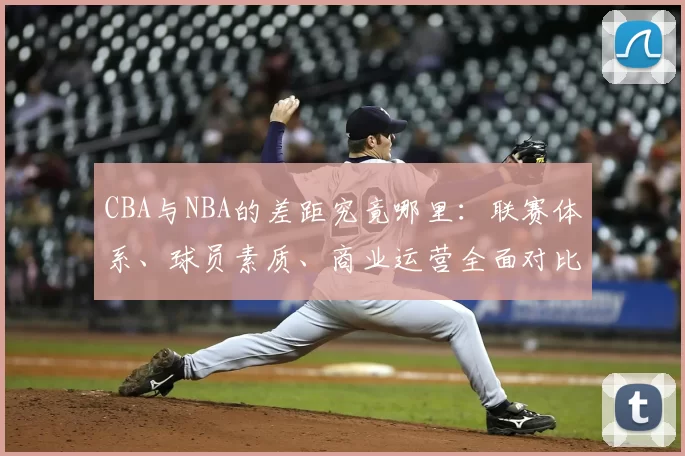 CBA与NBA的差距究竟哪里：联赛体系、球员素质、商业运营全面对比