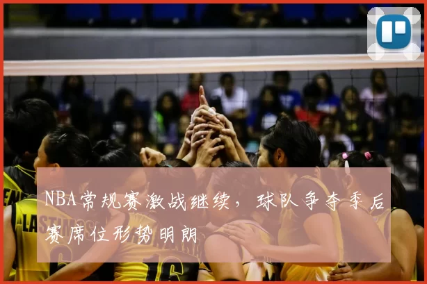 NBA常规赛激战继续，球队争夺季后赛席位形势明朗