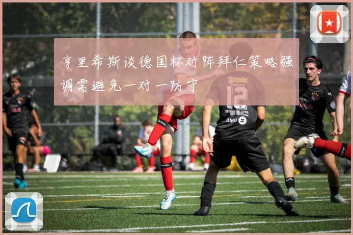 亨里希斯谈德国杯对阵拜仁策略强调需避免一对一防守