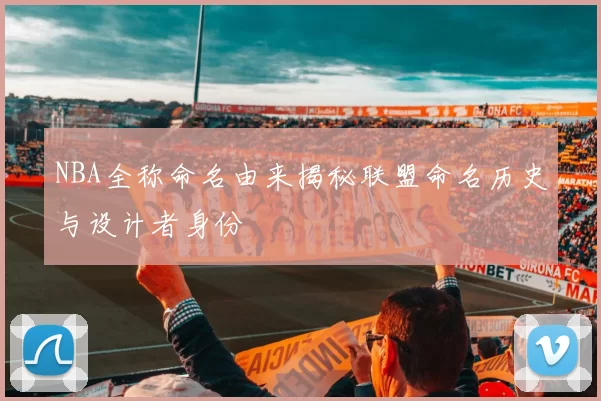 NBA全称命名由来揭秘联盟命名历史与设计者身份