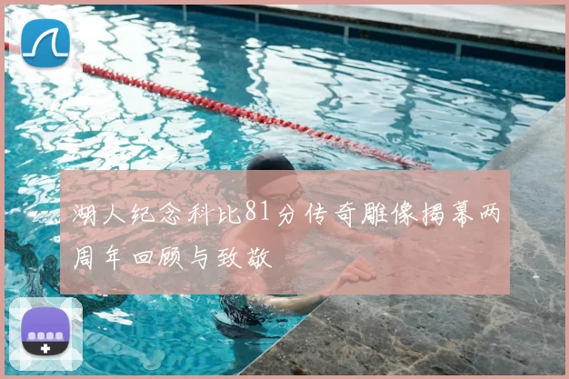 湖人纪念科比81分传奇雕像揭幕两周年回顾与致敬