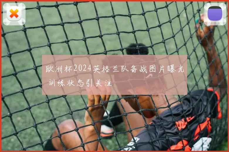 欧洲杯2024英格兰队备战图片曝光 训练状态引关注