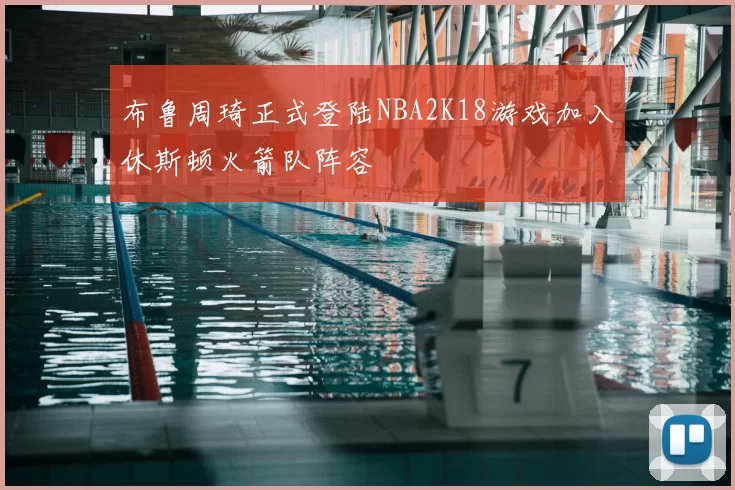布鲁周琦正式登陆NBA2K18游戏加入休斯顿火箭队阵容