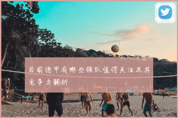 目前德甲有哪些强队值得关注及其竞争力解析