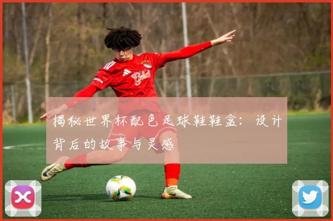 揭秘世界杯配色足球鞋鞋盒：设计背后的故事与灵感