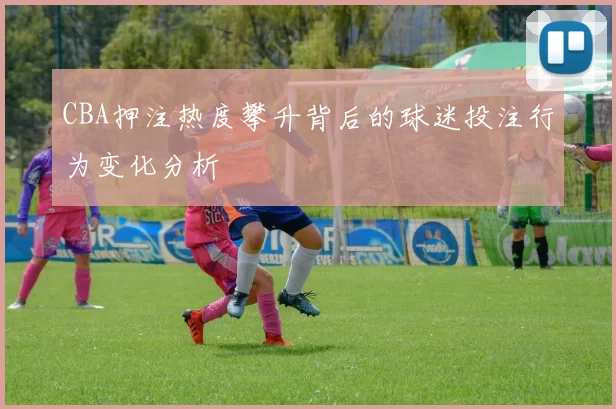 CBA押注热度攀升背后的球迷投注行为变化分析