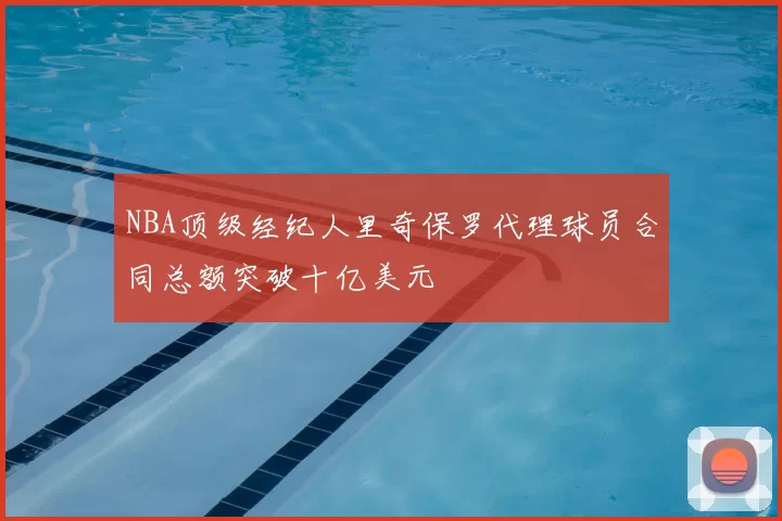 NBA顶级经纪人里奇保罗代理球员合同总额突破十亿美元