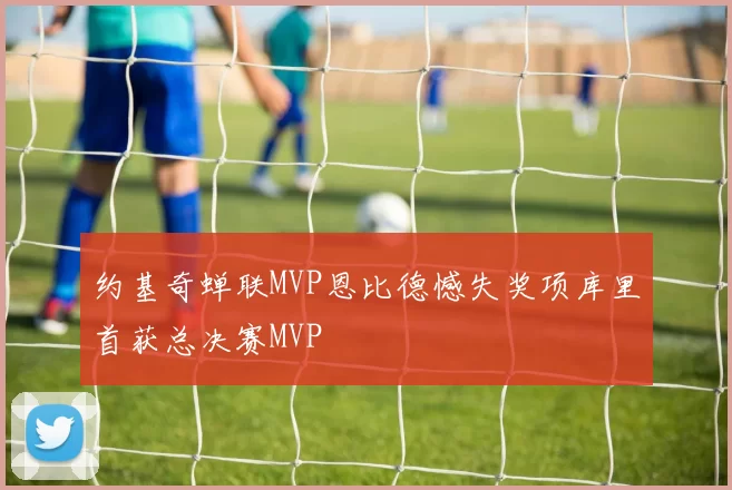 约基奇蝉联MVP恩比德憾失奖项库里首获总决赛MVP