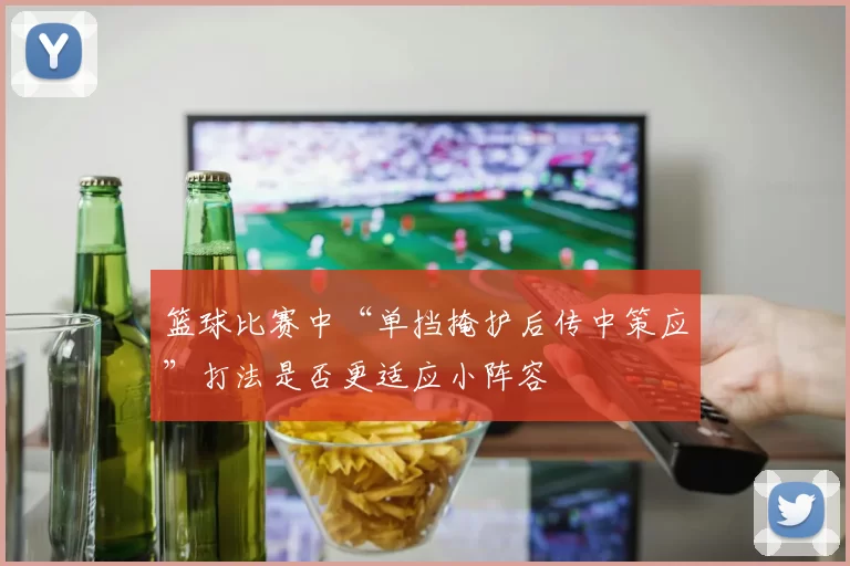 篮球比赛中“单挡掩护后传中策应”打法是否更适应小阵容