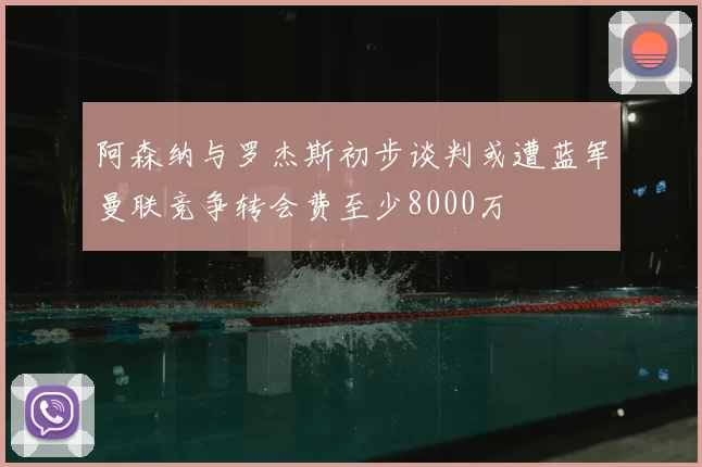 阿森纳与罗杰斯初步谈判或遭蓝军曼联竞争转会费至少8000万