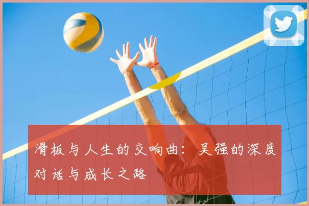 滑板与人生的交响曲：吴强的深度对话与成长之路