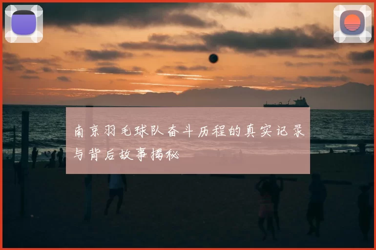 南京羽毛球队奋斗历程的真实记录与背后故事揭秘