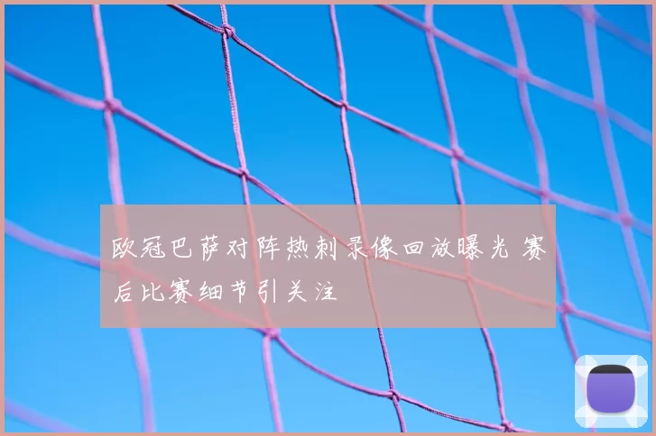 欧冠巴萨对阵热刺录像回放曝光 赛后比赛细节引关注