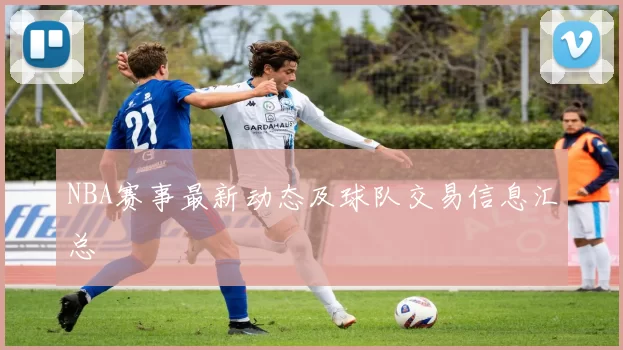 NBA赛事最新动态及球队交易信息汇总