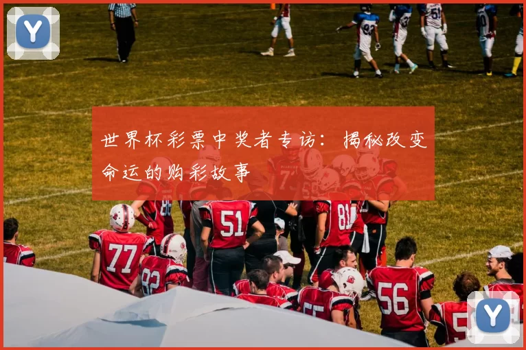 世界杯彩票中奖者专访：揭秘改变命运的购彩故事