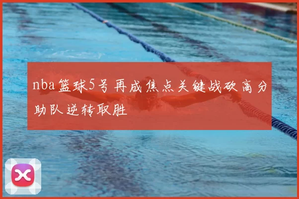 nba篮球5号再成焦点关键战砍高分助队逆转取胜