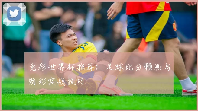 竞彩世界杯推荐：足球比分预测与购彩实战技巧