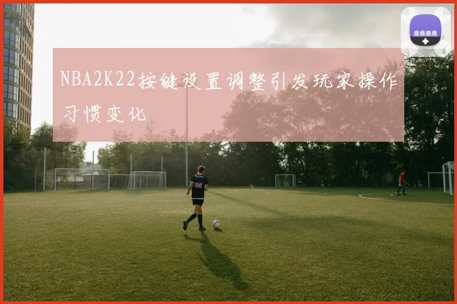 NBA2K22按键设置调整引发玩家操作习惯变化