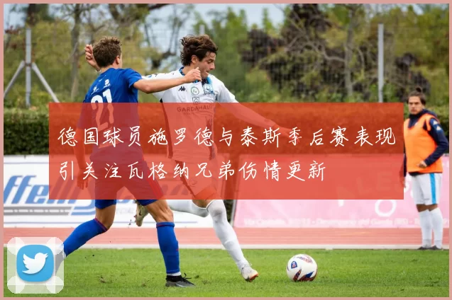 德国球员施罗德与泰斯季后赛表现引关注瓦格纳兄弟伤情更新