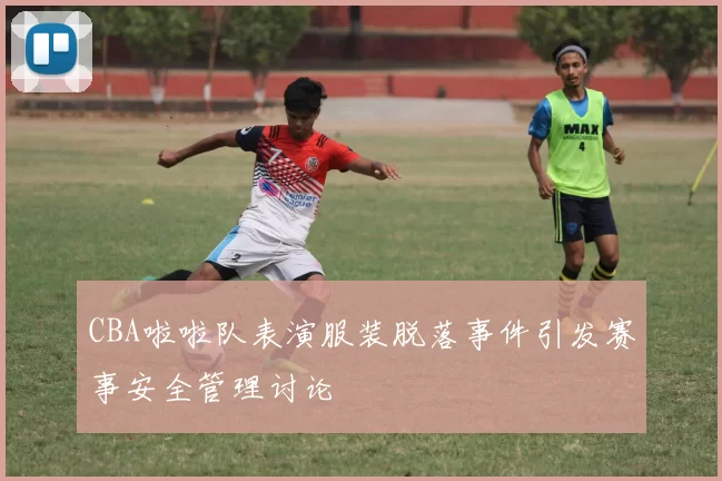 CBA啦啦队表演服装脱落事件引发赛事安全管理讨论