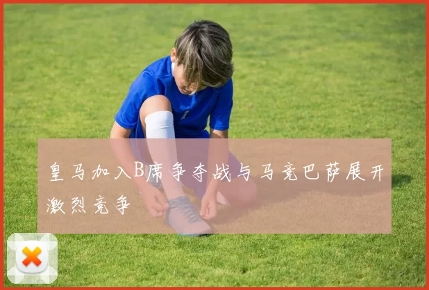 皇马加入B席争夺战与马竞巴萨展开激烈竞争