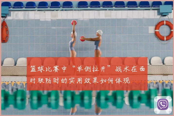 篮球比赛中“单侧拉开”战术在面对联防时的实用效果如何体现