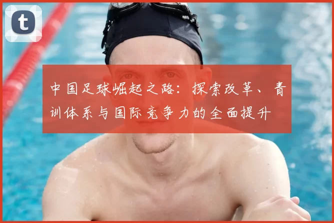 中国足球崛起之路：探索改革、青训体系与国际竞争力的全面提升